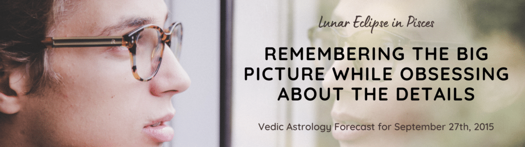 Lunar Eclipse in Pisces - Remembering The Big Picture While Obsessing About The Details - Vedic Astrology Forecast for September 27th, 2015