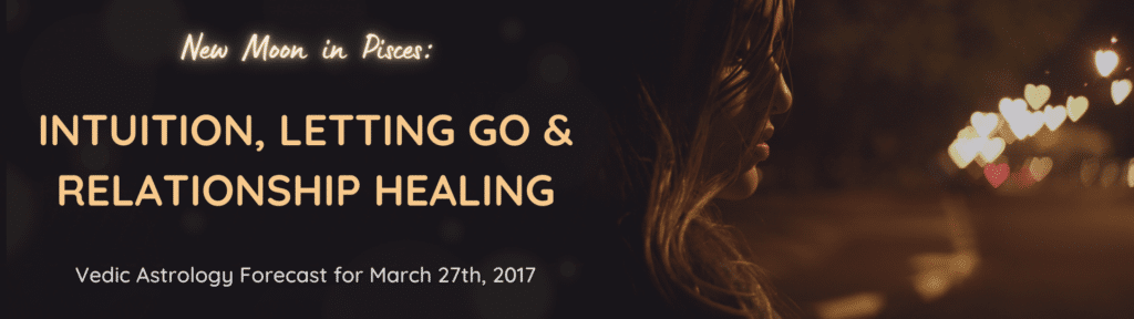 New Moon in Pisces - Intuition, Letting Go and Relationship Healing - Vedic Astrology Forecast for March 27th, 2017